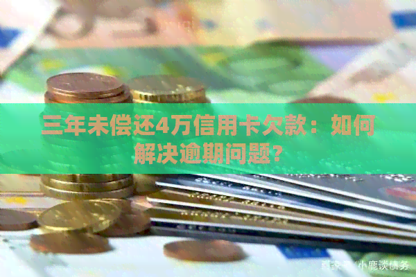 三年未偿还4万信用卡欠款：如何解决逾期问题？