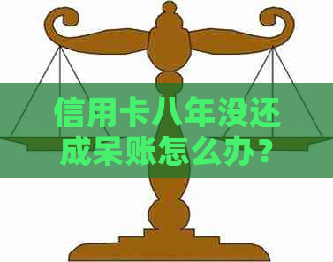 信用卡八年没还成呆账怎么办？欠款七八年未偿还，将面临什么后果？