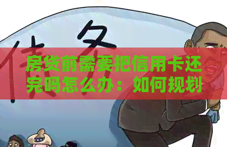 房贷前需要把信用卡还完吗怎么办：如何规划信用卡还款和房贷计划