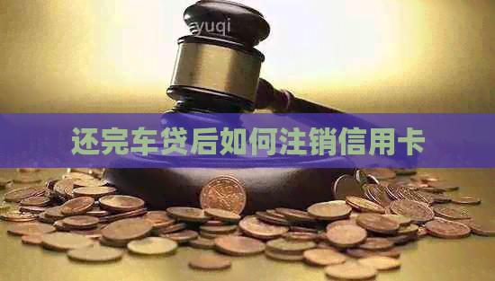 还完车贷后如何注销信用卡