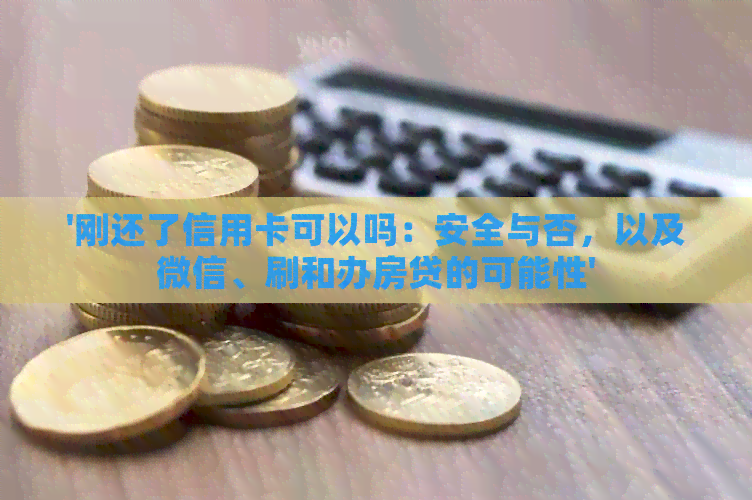 '刚还了信用卡可以吗：安全与否，以及微信、刷和办房贷的可能性'