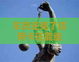 车贷还完了信用卡还能继续用吗 - 关于车贷还清后信用卡使用的问题