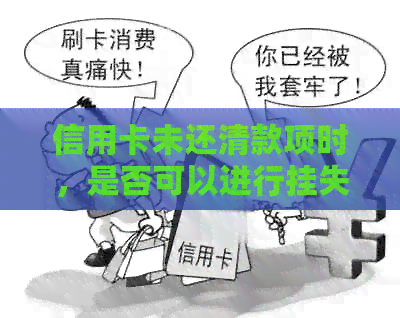 信用卡未还清款项时，是否可以进行挂失？银行是如何处理的？