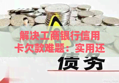 解决工商银行信用卡欠款难题：实用还款技巧与方法大揭秘