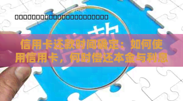 信用卡还款时间确定：如何使用信用卡，何时偿还本金与利息？