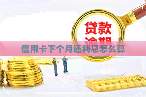 信用卡下个月还利息怎么算