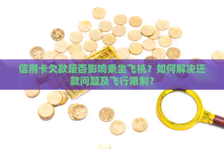 信用卡欠款是否影响乘坐飞机？如何解决还款问题及飞行限制？