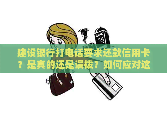 建设银行打电话要求还款信用卡？是真的还是误拨？如何应对这种情况？