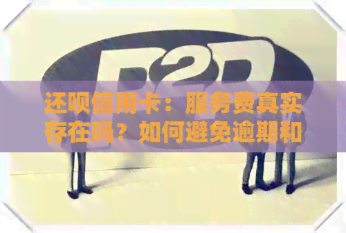 还款信用卡：服务费真实存在吗？如何避免逾期和知识收费？