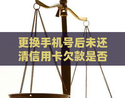 更换手机号后未还清信用卡欠款是否会产生影响及怎样避免逾期问题？