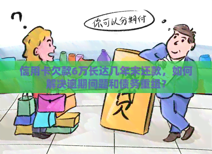 信用卡欠款6万长达几年未还款，如何解决逾期问题和债务重组？
