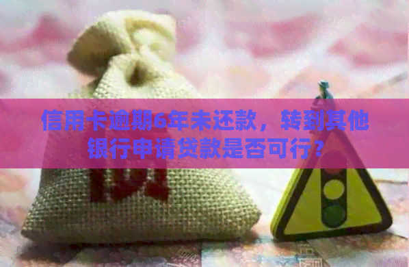 信用卡逾期6年未还款，转到其他银行申请贷款是否可行？