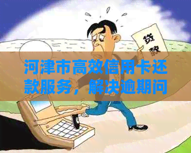 河津市高效信用卡还款服务，解决逾期问题，助您重获信用