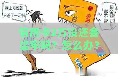 信用卡2万没还会坐牢吗？怎么办？不还会怎样？