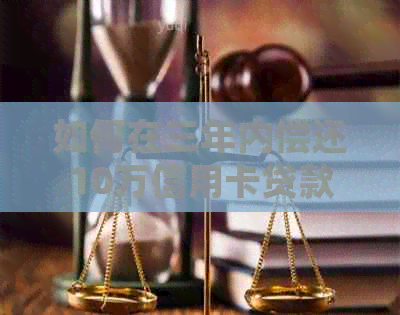 如何在三年内偿还10万信用卡贷款：一份详细的计划与分析