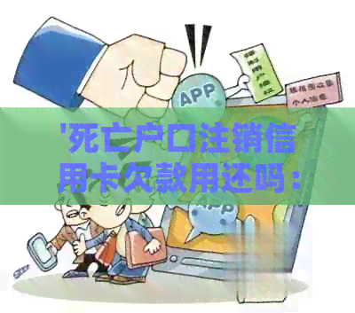 '死亡户口注销信用卡欠款用还吗：相关问题解答'