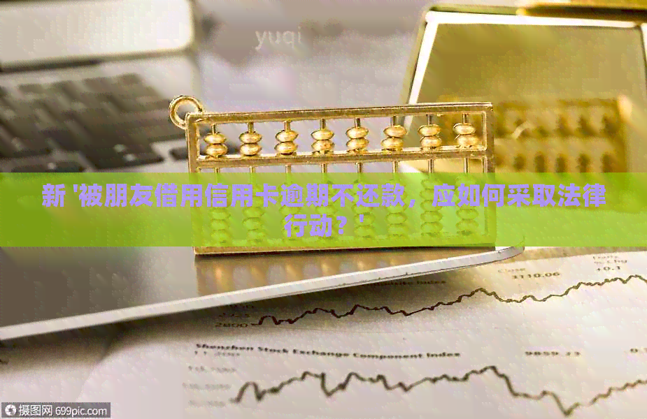 新 '被朋友借用信用卡逾期不还款，应如何采取法律行动？'