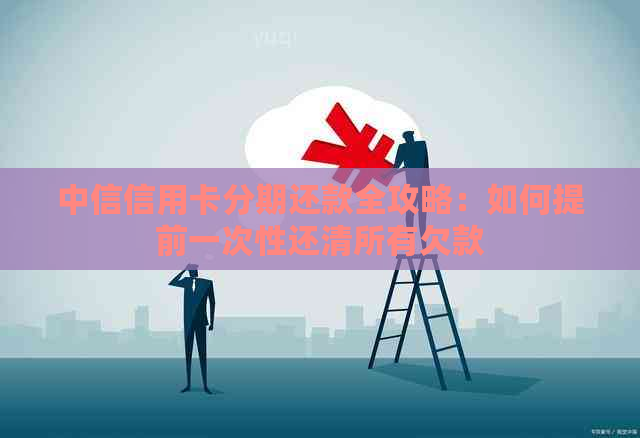 中信信用卡分期还款全攻略：如何提前一次性还清所有欠款