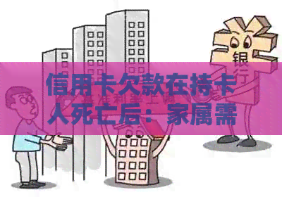 信用卡欠款在持卡人死亡后：家属需要承担还款责任吗？如何处理？