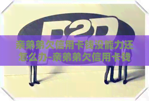 亲弟弟欠信用卡钱没能力还怎么办-亲弟弟欠信用卡钱没能力还怎么办呢