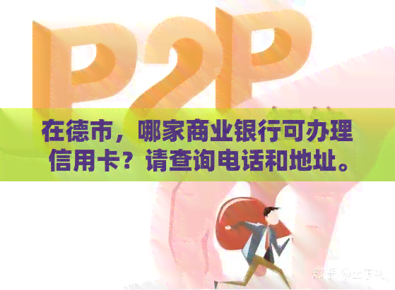 在德市，哪家商业银行可办理信用卡？请查询电话和地址。