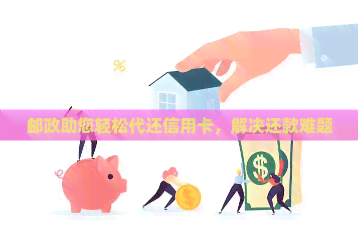 邮政助您轻松代还信用卡，解决还款难题