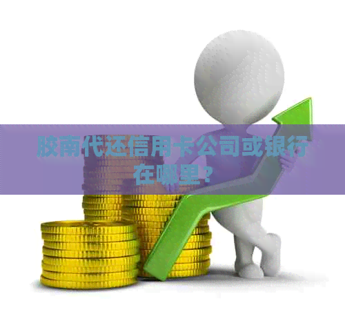 胶南代还信用卡公司或银行在哪里？