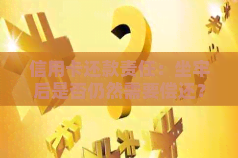 信用卡还款责任：坐牢后是否仍然需要偿还？如何处理此类情况？