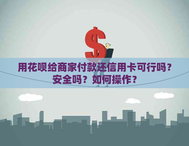用信用卡给商家付款还信用卡可行吗？安全吗？如何操作？