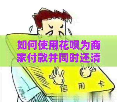 如何使用信用卡为商家付款并同时还清信用卡账单？详细步骤与注意事项