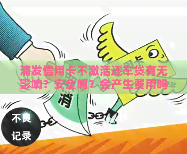 浦发信用卡不激活还车贷有无影响？安全吗？会产生费用吗？