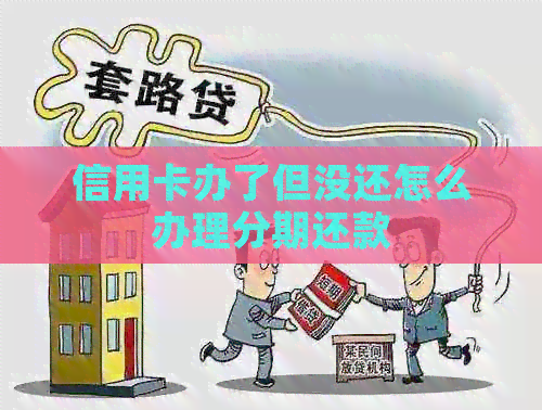 信用卡办了但没还怎么办理分期还款