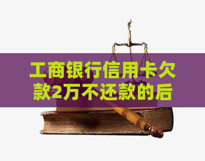 工商银行信用卡欠款2万不还款的后果及解决方案全面解析