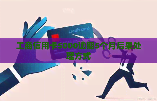 工商信用卡5000逾期5个月后果处理方式