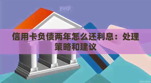 信用卡负债两年怎么还利息：处理策略和建议