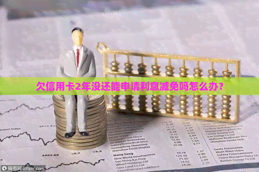 欠信用卡2年没还能申请利息减免吗怎么办？