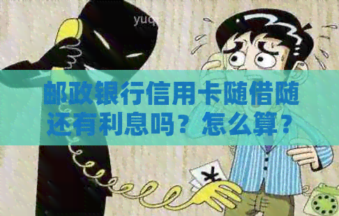 邮政银行信用卡随借随还有利息吗？怎么算？多少钱？