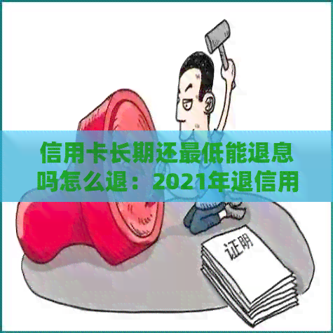 信用卡长期还更低能退息吗怎么退：2021年退信用卡更低还款产生的利息