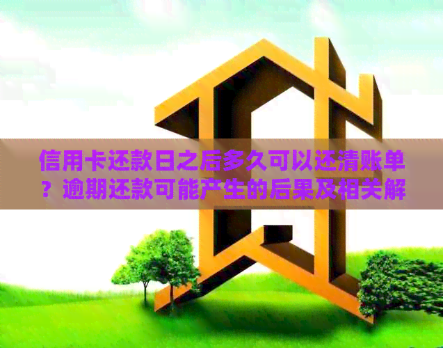 信用卡还款日之后多久可以还清账单？逾期还款可能产生的后果及相关解决方法
