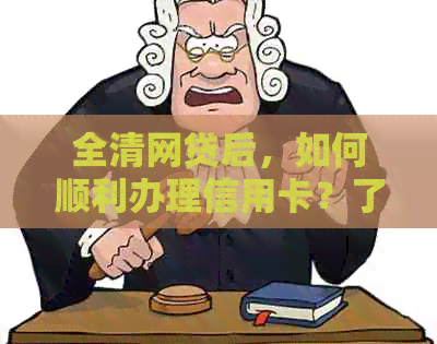 全清网贷后，如何顺利办理信用卡？了解步骤和注意事项