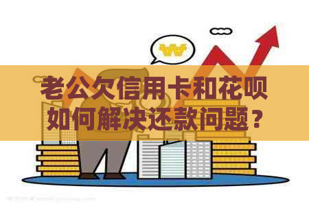 老公欠信用卡和信用卡如何解决还款问题？全面指南帮你分析和处理！