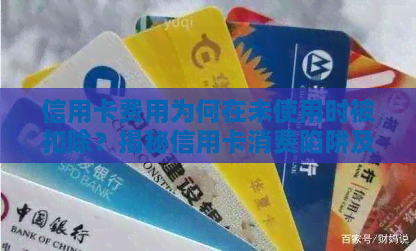 信用卡费用为何在未使用时被扣除？揭秘信用卡消费陷阱及解决方案