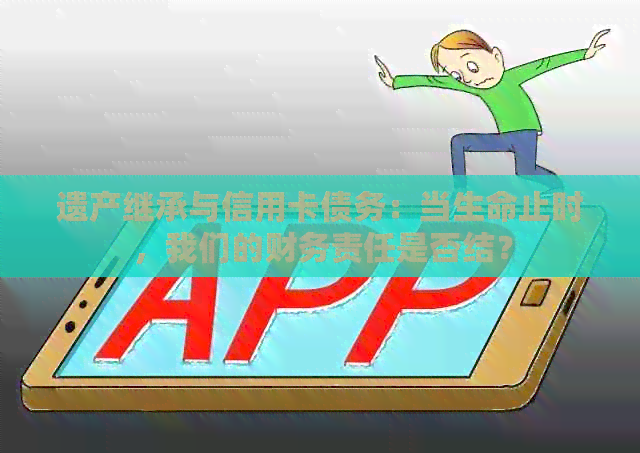 遗产继承与信用卡债务：当生命止时，我们的财务责任是否结？