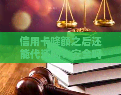 信用卡降额之后还能代还吗？安全吗？降额的信用卡还能提额吗？