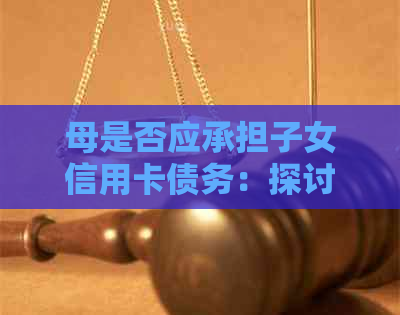 母是否应承担子女信用卡债务：探讨义务与责任的平
