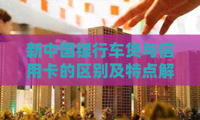 新中国银行车贷与信用卡的区别及特点解析