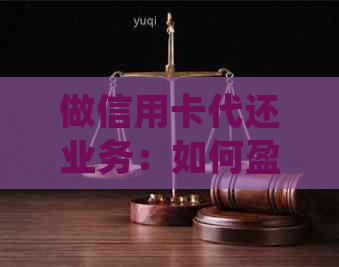 做信用卡代还业务：如何盈利、获取客户、评价与法律合规性