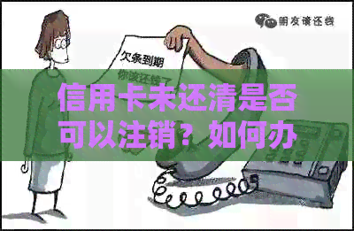 信用卡未还清是否可以注销？如何办理信用卡注销？信用卡欠款会影响注销吗？