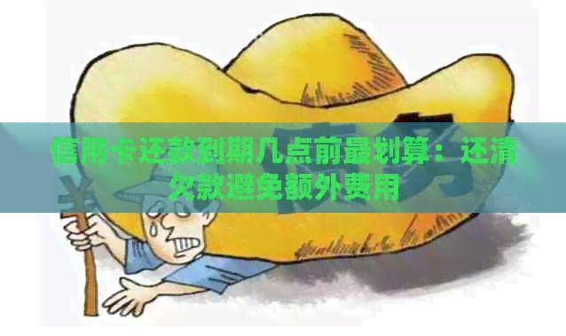 信用卡还款到期几点前最划算：还清欠款避免额外费用