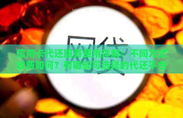 信用卡代还服务费用详解：不同方式收费如何？有哪些可选择的代还平台？